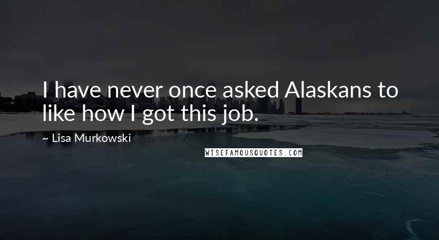 Lisa Murkowski Quotes: I have never once asked Alaskans to like how I got this job.