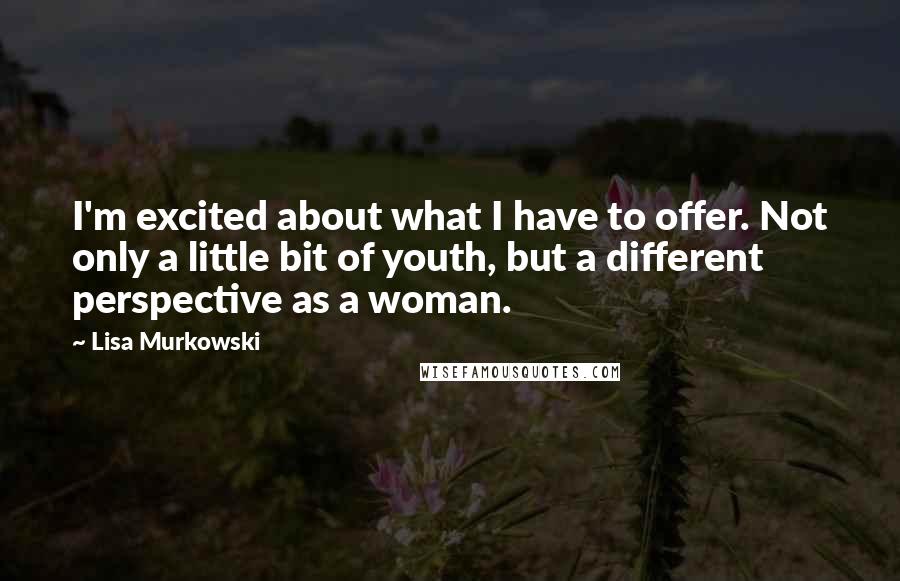 Lisa Murkowski Quotes: I'm excited about what I have to offer. Not only a little bit of youth, but a different perspective as a woman.