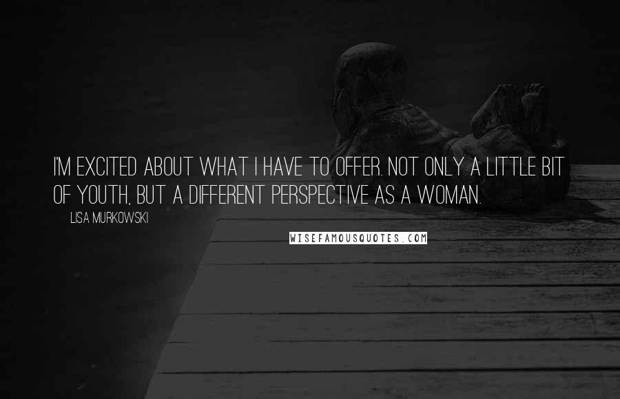 Lisa Murkowski Quotes: I'm excited about what I have to offer. Not only a little bit of youth, but a different perspective as a woman.