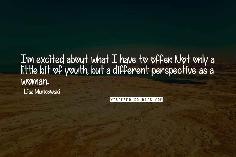 Lisa Murkowski Quotes: I'm excited about what I have to offer. Not only a little bit of youth, but a different perspective as a woman.