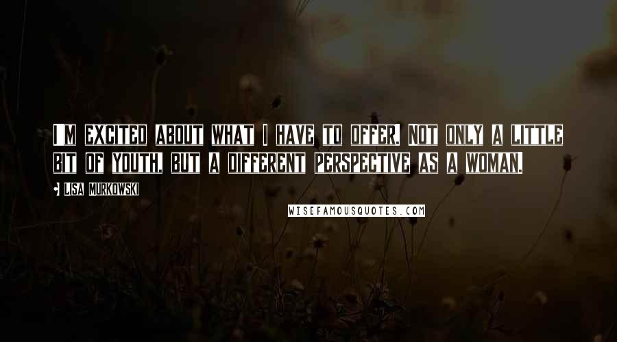 Lisa Murkowski Quotes: I'm excited about what I have to offer. Not only a little bit of youth, but a different perspective as a woman.