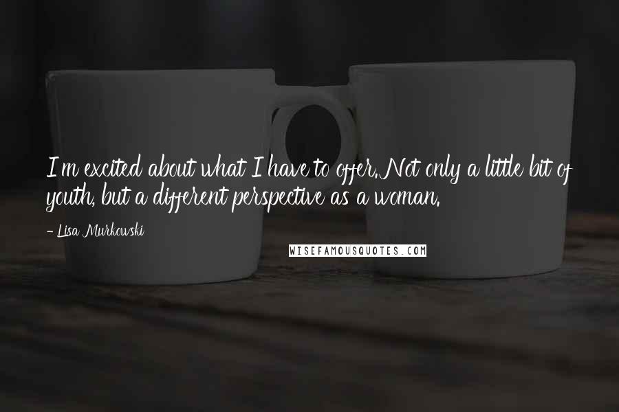 Lisa Murkowski Quotes: I'm excited about what I have to offer. Not only a little bit of youth, but a different perspective as a woman.