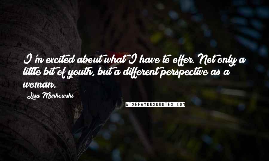 Lisa Murkowski Quotes: I'm excited about what I have to offer. Not only a little bit of youth, but a different perspective as a woman.