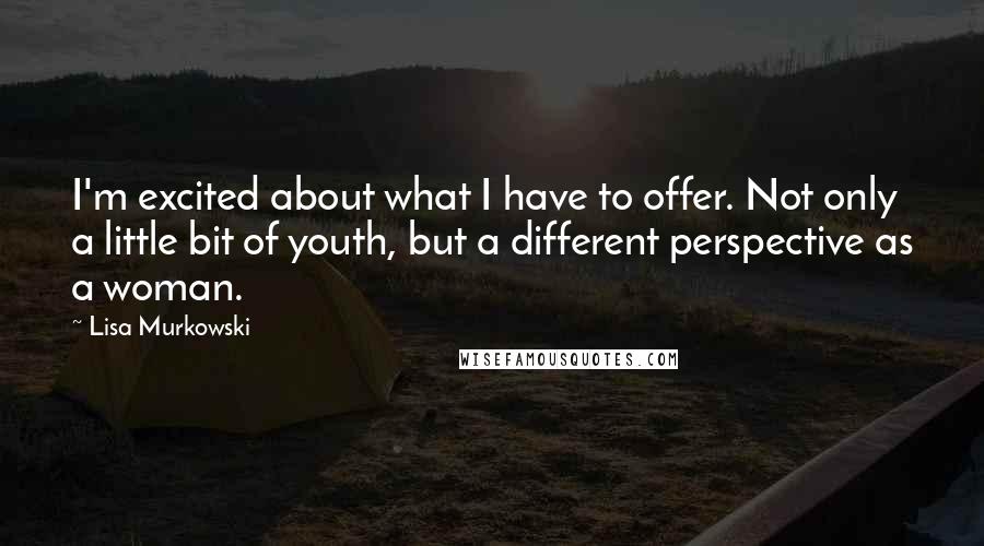 Lisa Murkowski Quotes: I'm excited about what I have to offer. Not only a little bit of youth, but a different perspective as a woman.