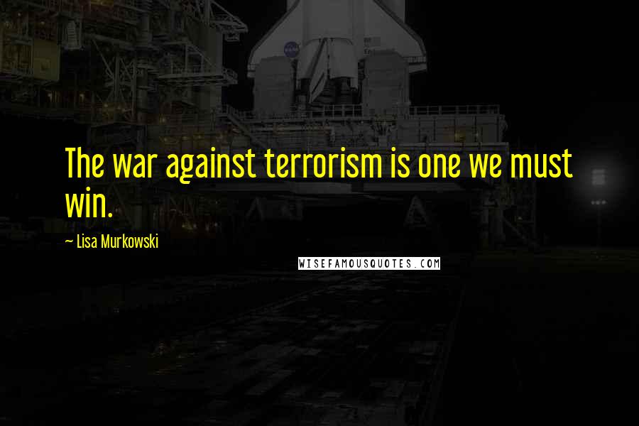 Lisa Murkowski Quotes: The war against terrorism is one we must win.