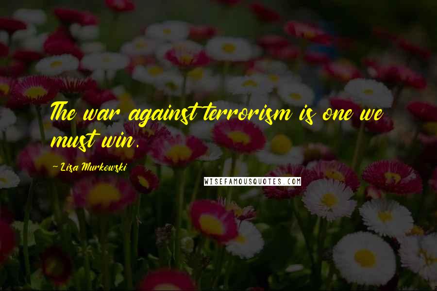 Lisa Murkowski Quotes: The war against terrorism is one we must win.
