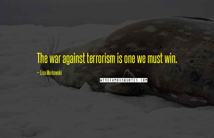 Lisa Murkowski Quotes: The war against terrorism is one we must win.