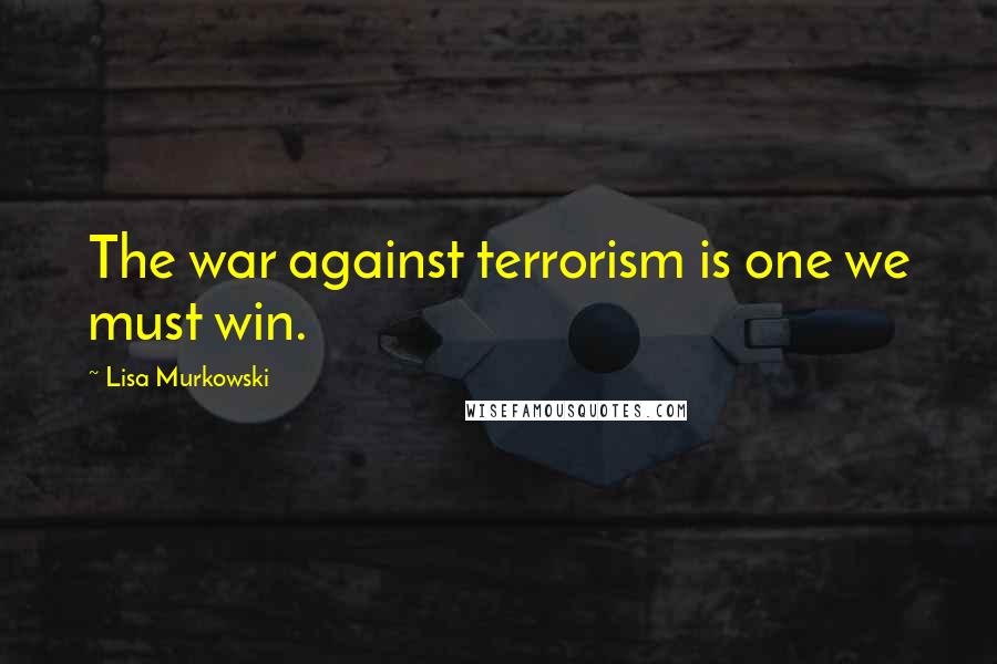 Lisa Murkowski Quotes: The war against terrorism is one we must win.