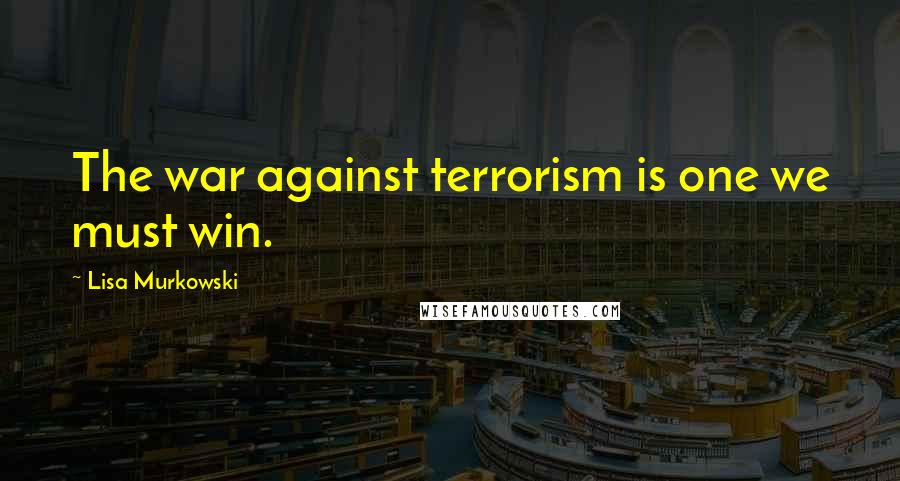 Lisa Murkowski Quotes: The war against terrorism is one we must win.