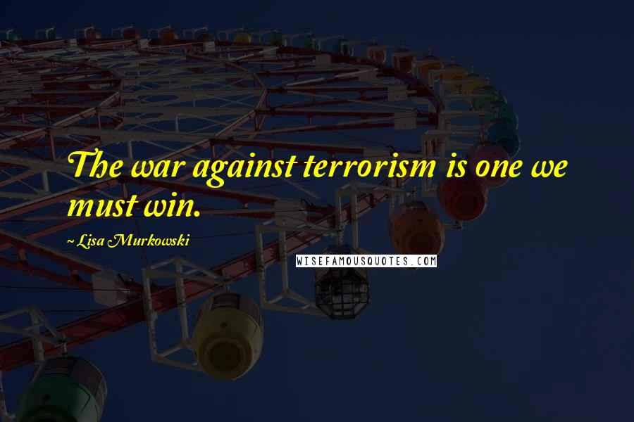 Lisa Murkowski Quotes: The war against terrorism is one we must win.