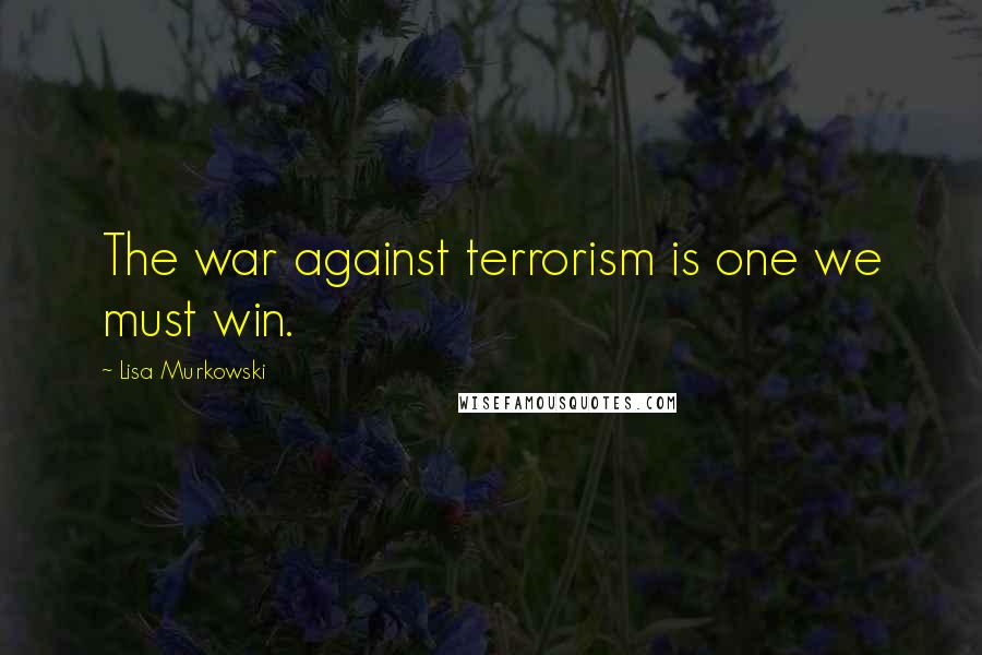 Lisa Murkowski Quotes: The war against terrorism is one we must win.