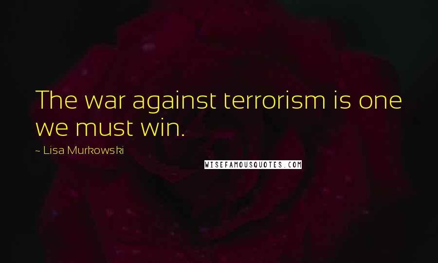 Lisa Murkowski Quotes: The war against terrorism is one we must win.