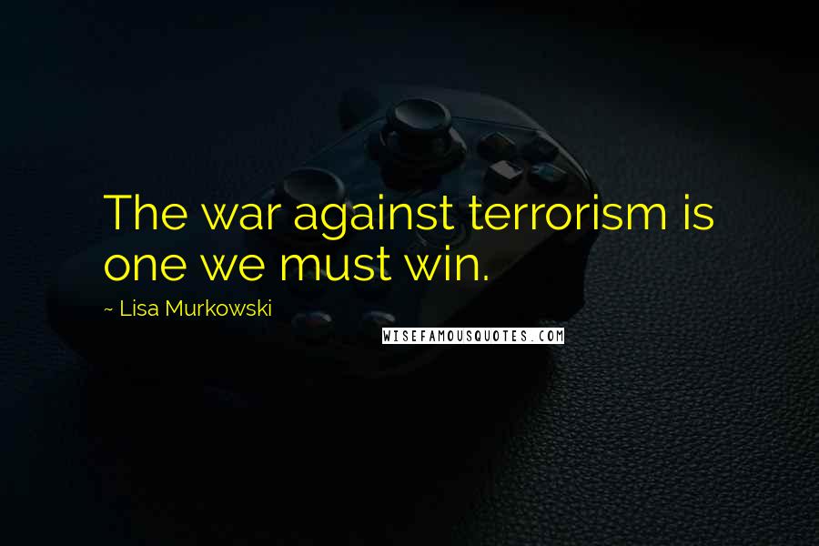 Lisa Murkowski Quotes: The war against terrorism is one we must win.