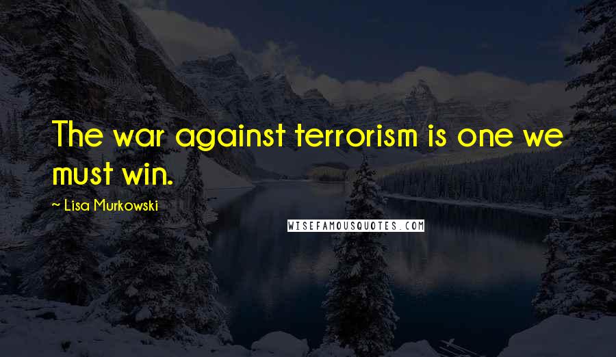 Lisa Murkowski Quotes: The war against terrorism is one we must win.