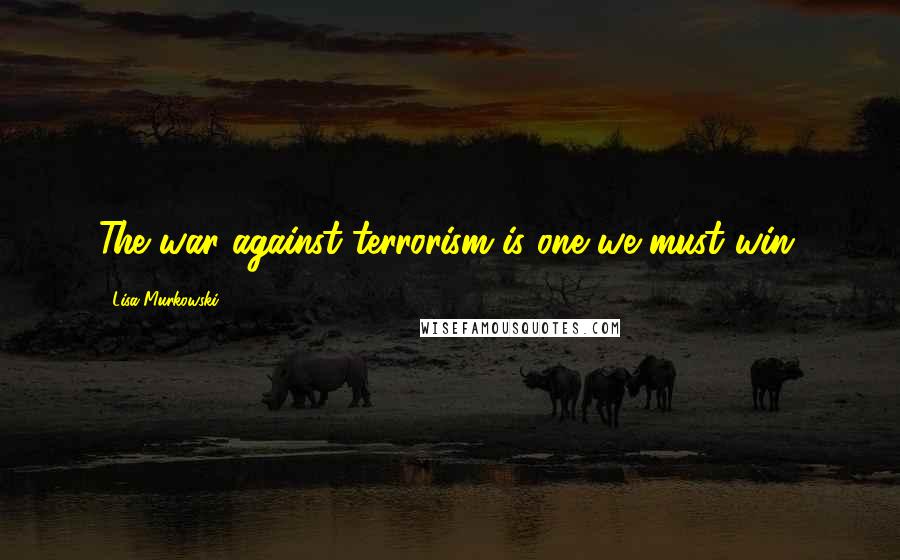 Lisa Murkowski Quotes: The war against terrorism is one we must win.