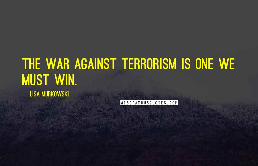 Lisa Murkowski Quotes: The war against terrorism is one we must win.