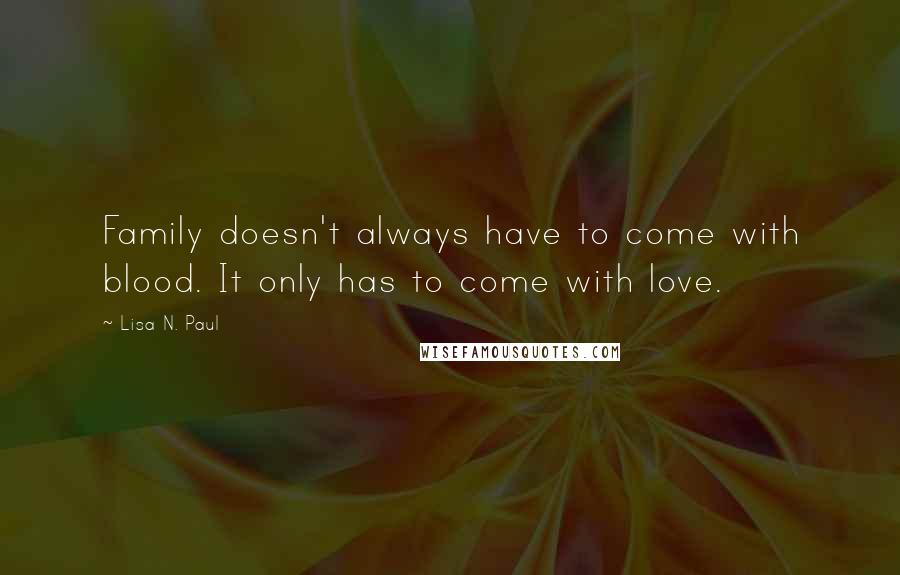 Lisa N. Paul Quotes: Family doesn't always have to come with blood. It only has to come with love.