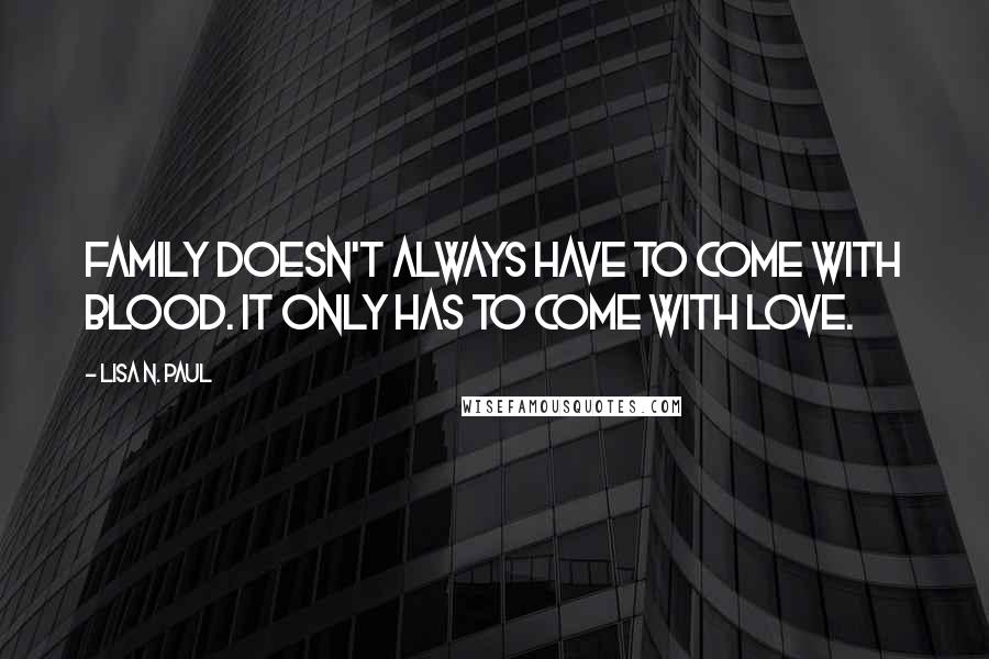 Lisa N. Paul Quotes: Family doesn't always have to come with blood. It only has to come with love.