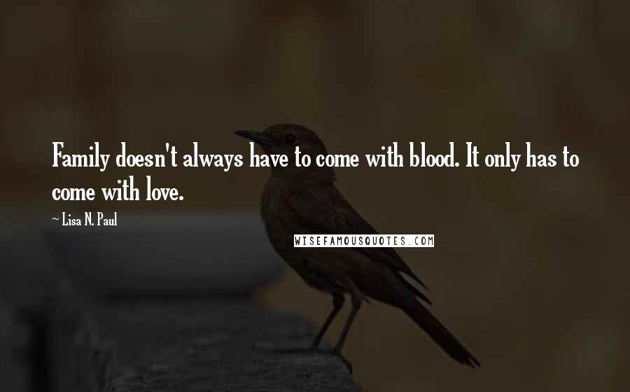 Lisa N. Paul Quotes: Family doesn't always have to come with blood. It only has to come with love.