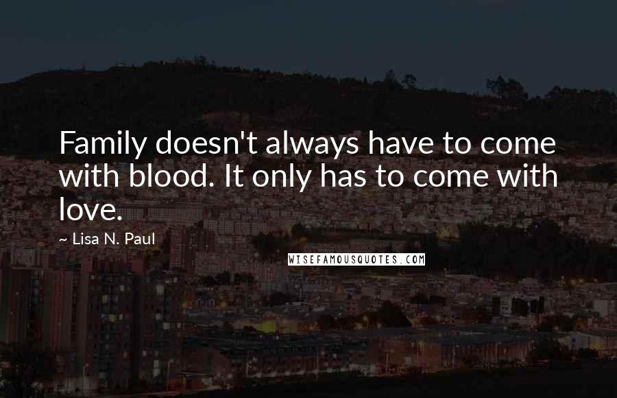 Lisa N. Paul Quotes: Family doesn't always have to come with blood. It only has to come with love.