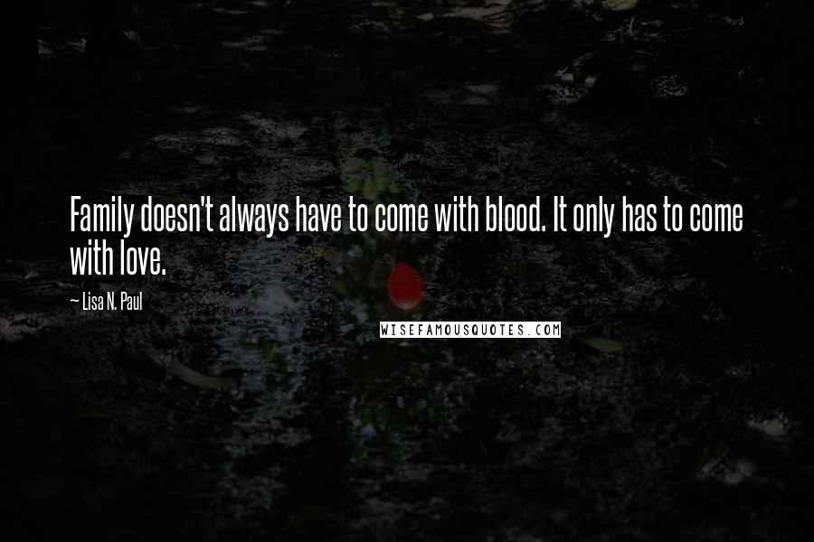 Lisa N. Paul Quotes: Family doesn't always have to come with blood. It only has to come with love.