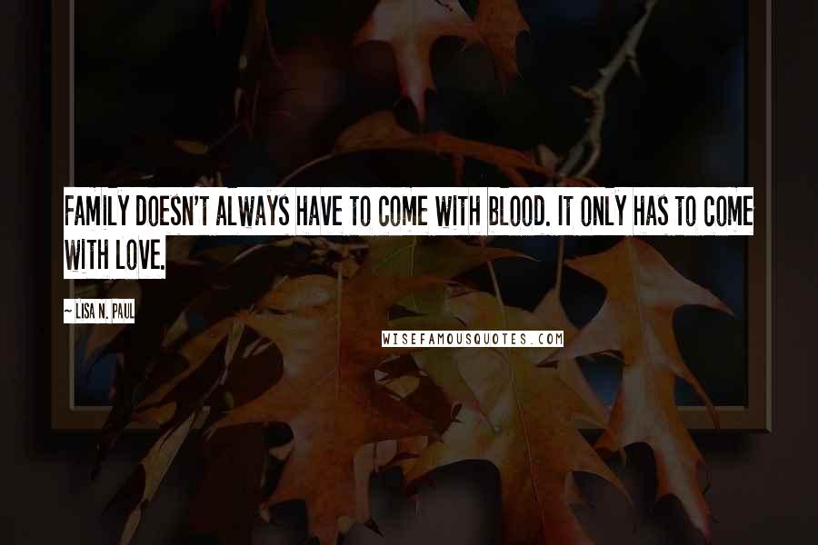 Lisa N. Paul Quotes: Family doesn't always have to come with blood. It only has to come with love.