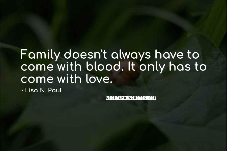 Lisa N. Paul Quotes: Family doesn't always have to come with blood. It only has to come with love.