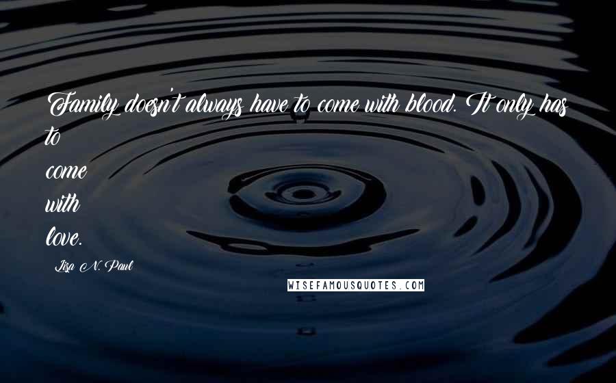 Lisa N. Paul Quotes: Family doesn't always have to come with blood. It only has to come with love.