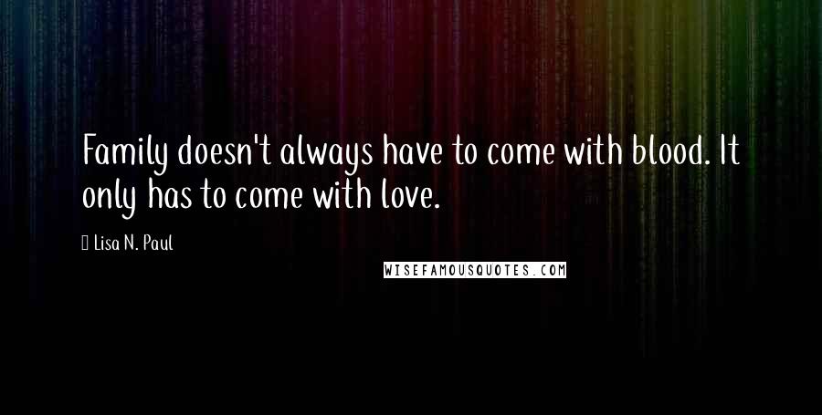 Lisa N. Paul Quotes: Family doesn't always have to come with blood. It only has to come with love.