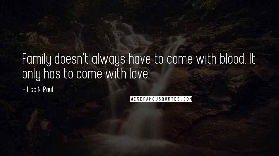 Lisa N. Paul Quotes: Family doesn't always have to come with blood. It only has to come with love.