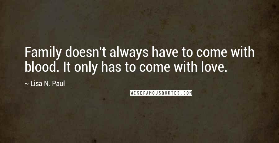 Lisa N. Paul Quotes: Family doesn't always have to come with blood. It only has to come with love.