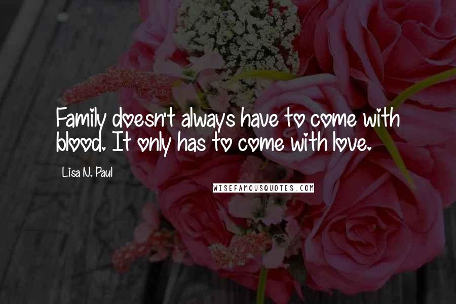 Lisa N. Paul Quotes: Family doesn't always have to come with blood. It only has to come with love.