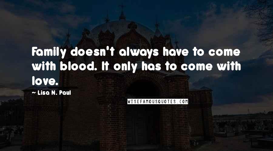 Lisa N. Paul Quotes: Family doesn't always have to come with blood. It only has to come with love.