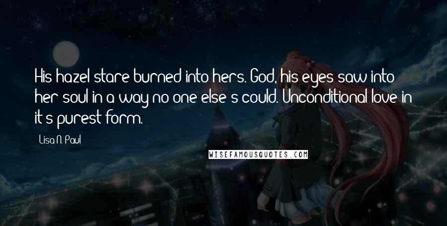 Lisa N. Paul Quotes: His hazel stare burned into hers. God, his eyes saw into her soul in a way no one else's could. Unconditional love in it's purest form.