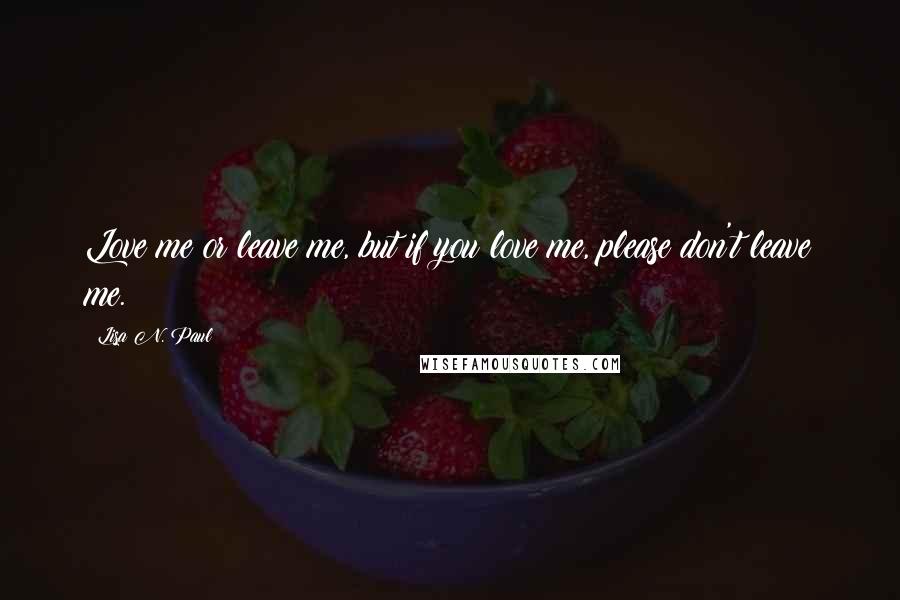 Lisa N. Paul Quotes: Love me or leave me, but if you love me, please don't leave me.