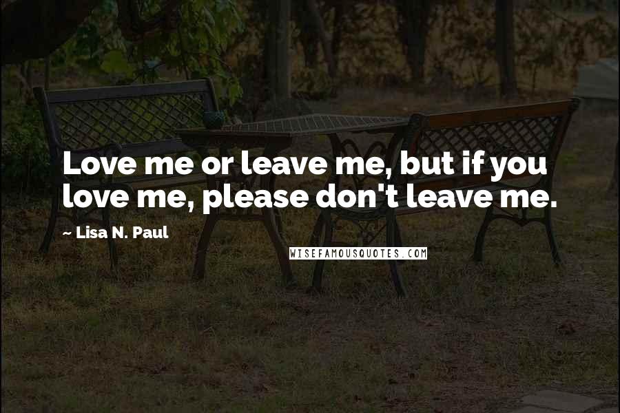 Lisa N. Paul Quotes: Love me or leave me, but if you love me, please don't leave me.