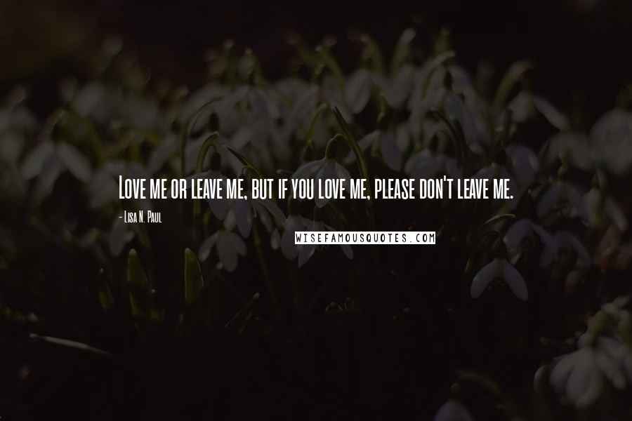 Lisa N. Paul Quotes: Love me or leave me, but if you love me, please don't leave me.