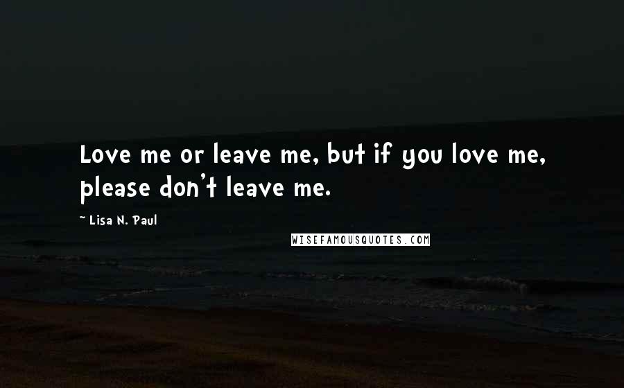 Lisa N. Paul Quotes: Love me or leave me, but if you love me, please don't leave me.