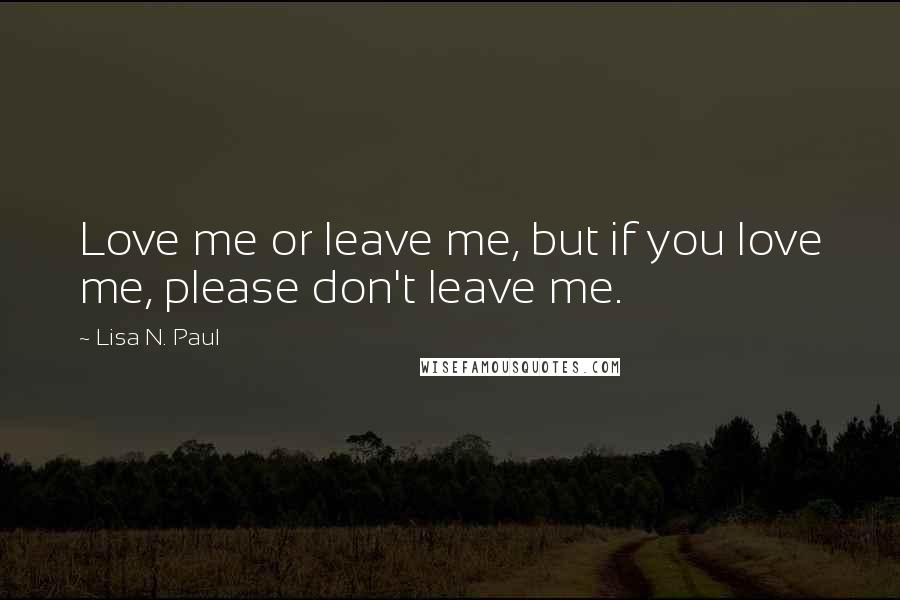 Lisa N. Paul Quotes: Love me or leave me, but if you love me, please don't leave me.