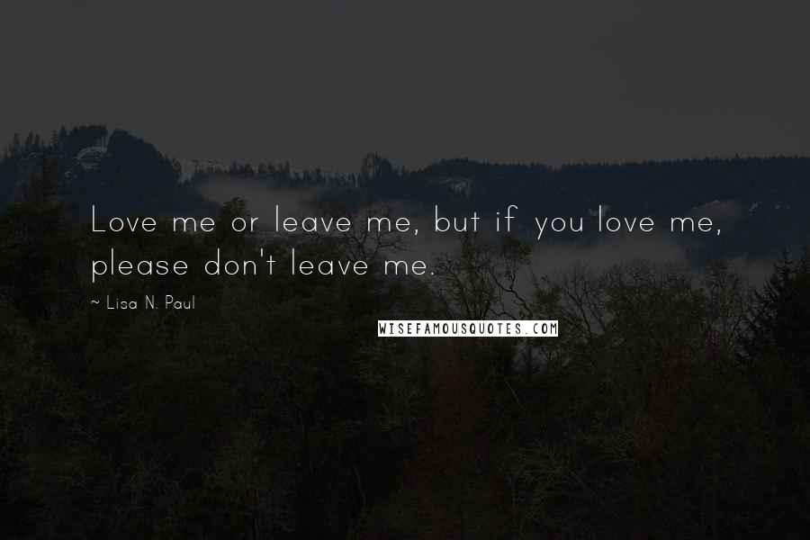 Lisa N. Paul Quotes: Love me or leave me, but if you love me, please don't leave me.