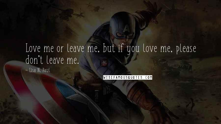 Lisa N. Paul Quotes: Love me or leave me, but if you love me, please don't leave me.