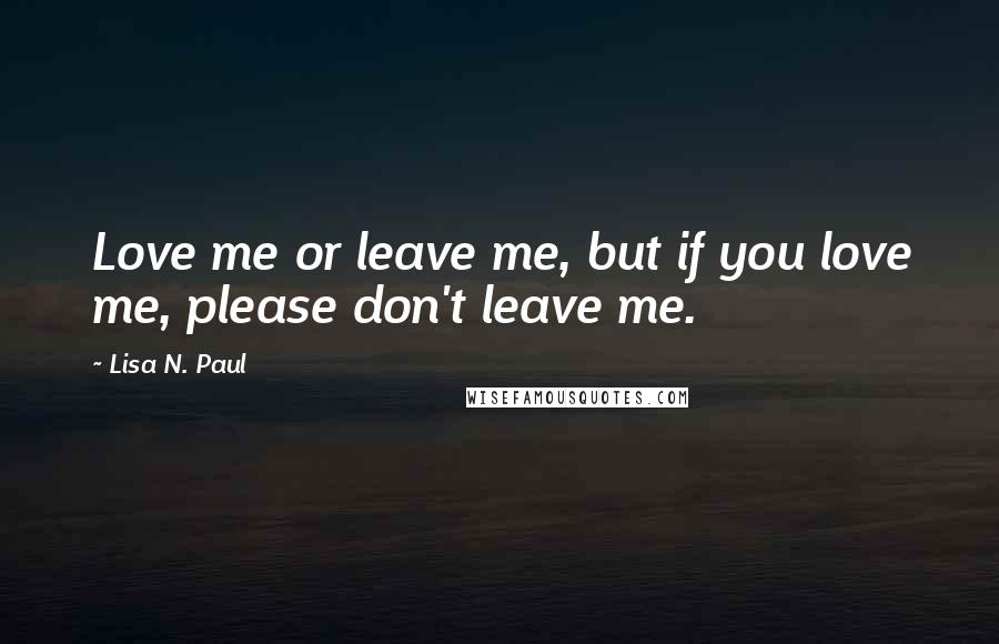 Lisa N. Paul Quotes: Love me or leave me, but if you love me, please don't leave me.