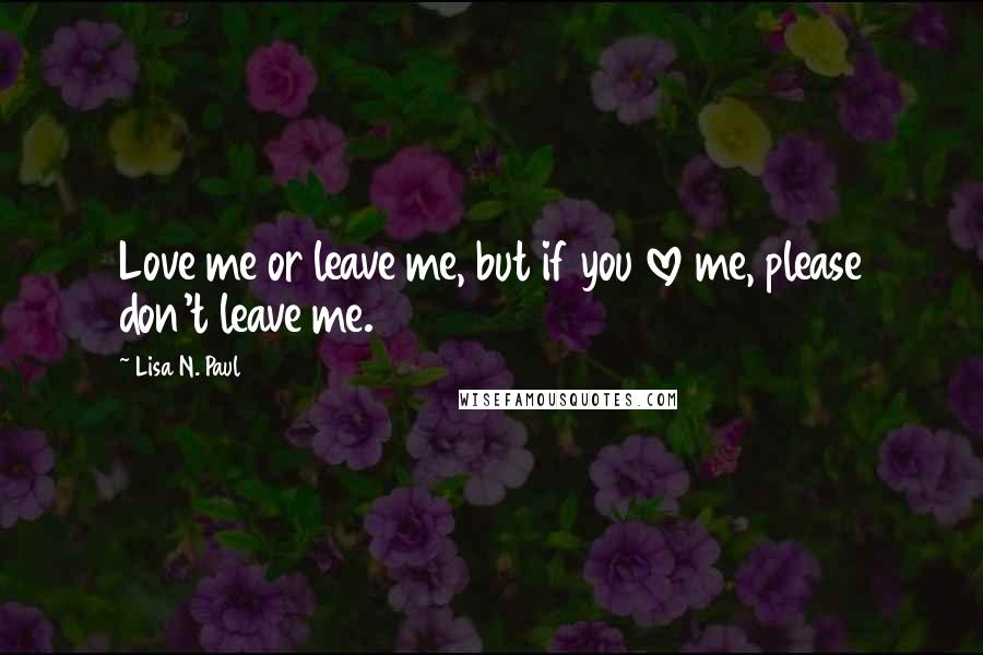 Lisa N. Paul Quotes: Love me or leave me, but if you love me, please don't leave me.