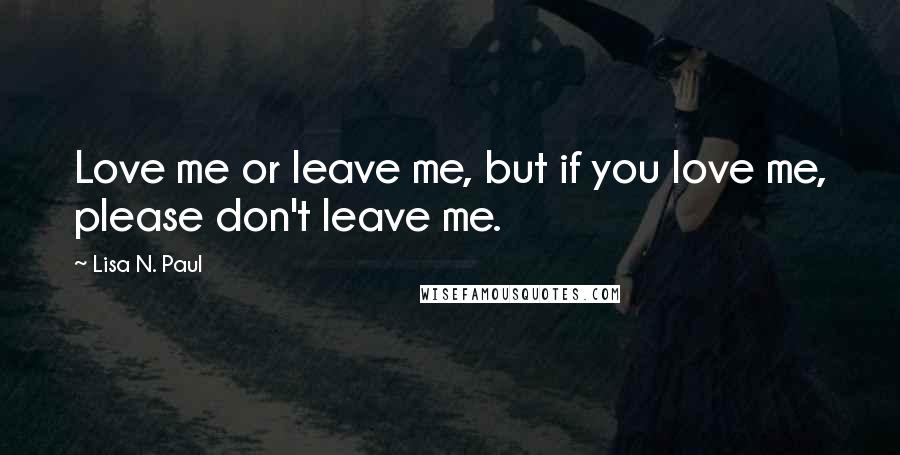 Lisa N. Paul Quotes: Love me or leave me, but if you love me, please don't leave me.