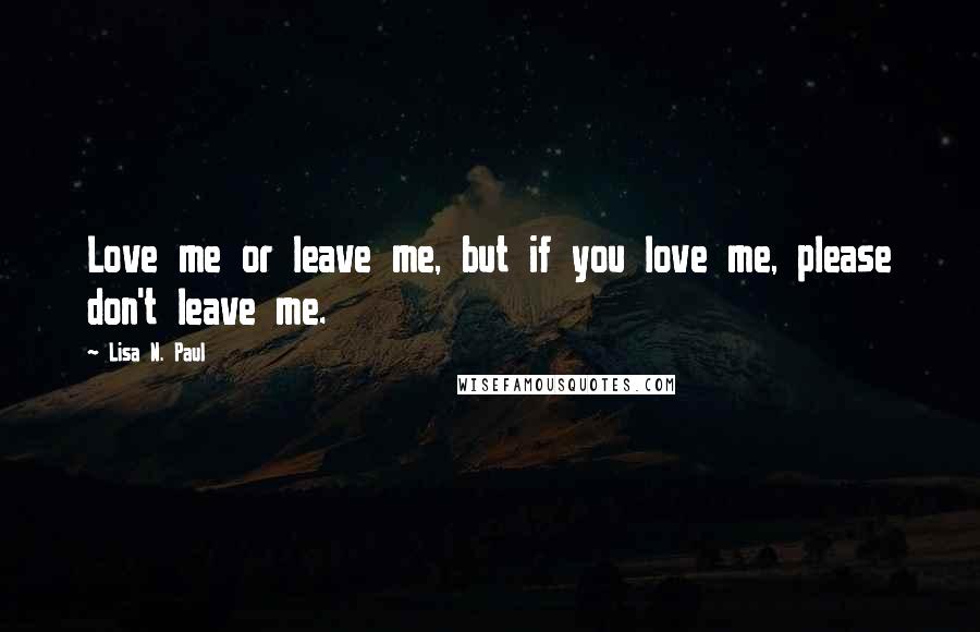 Lisa N. Paul Quotes: Love me or leave me, but if you love me, please don't leave me.