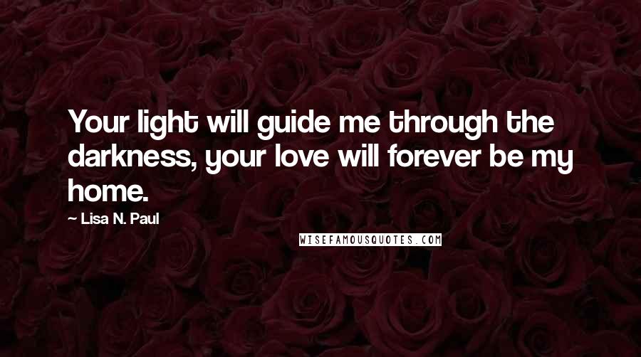 Lisa N. Paul Quotes: Your light will guide me through the darkness, your love will forever be my home.