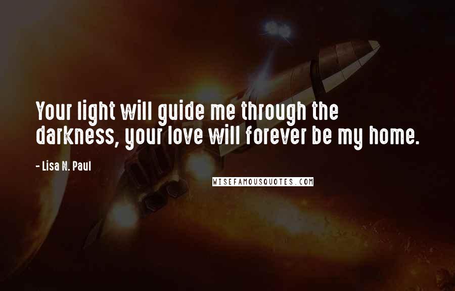 Lisa N. Paul Quotes: Your light will guide me through the darkness, your love will forever be my home.