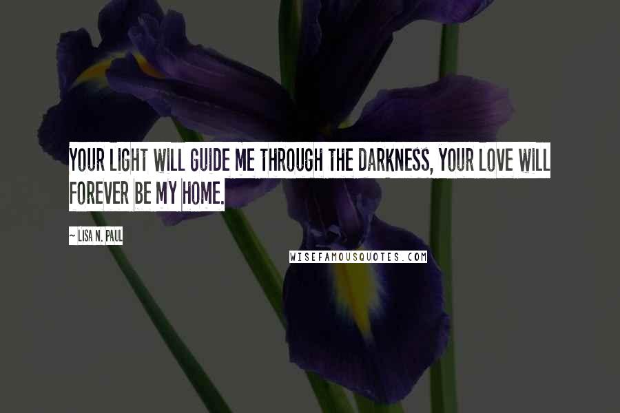 Lisa N. Paul Quotes: Your light will guide me through the darkness, your love will forever be my home.