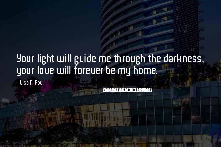 Lisa N. Paul Quotes: Your light will guide me through the darkness, your love will forever be my home.