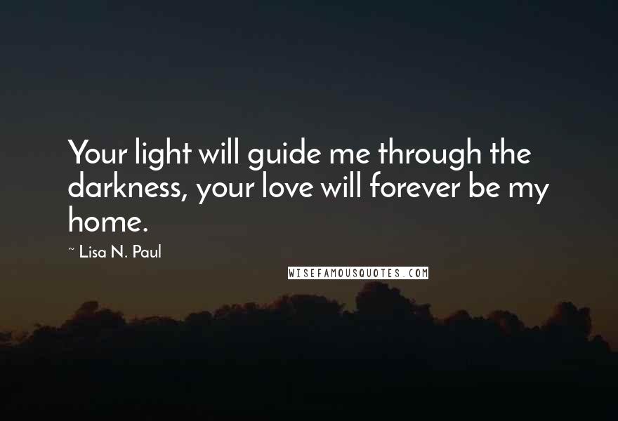 Lisa N. Paul Quotes: Your light will guide me through the darkness, your love will forever be my home.